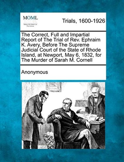 The Correct, Full and Impartial Report of the Trial of REV. Ephraim K. Avery, Before the Supreme Judicial Court of the State of Rhode Island, at Newport, May 6, 1832, for the Murder of Sarah M. Cornell