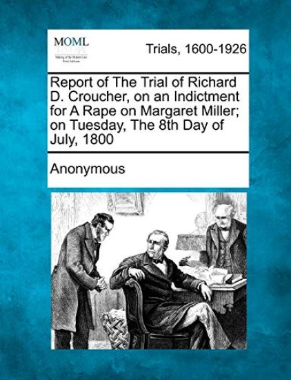 Report of the Trial of Richard D. Croucher, on an Indictment for a Rape on Margaret Miller; On Tuesday, the 8th Day of July, 1800