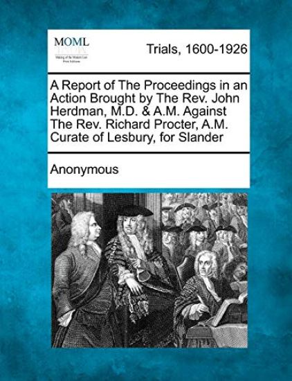 A Report of the Proceedings in an Action Brought by the REV. John Herdman, M.D. & A.M. Against the REV. Richard Procter, A.M. Curate of Lesbury, for Slander