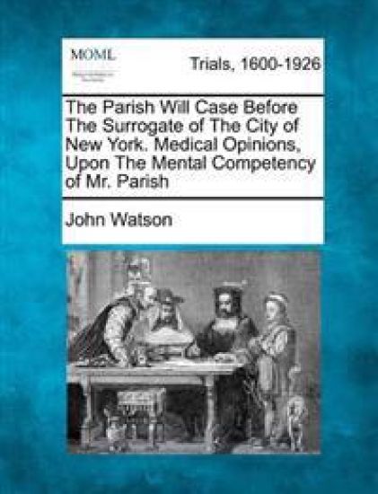The Parish Will Case Before The Surrogate of The City of New York. Medical Opinions, Upon The Mental Competency of Mr. Parish