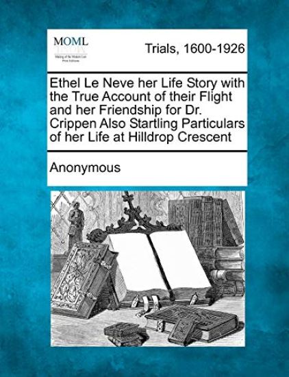 Ethel Le Neve Her Life Story with the True Account of Their Flight and Her Friendship for Dr. Crippen Also Startling Particulars of Her Life at Hilldrop Crescent
