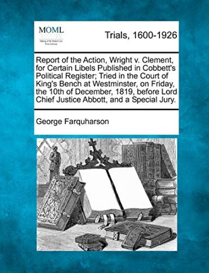 Report of the Action, Wright V. Clement, for Certain Libels Published in Cobbett's Political Register; Tried in the Court of King's Bench at Westminster, on Friday, the 10th of December, 1819, Before Lord Chief Justice Abbott, and a Special Jury.