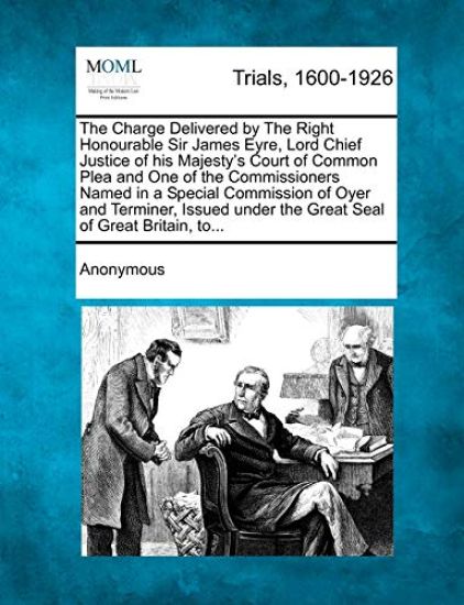 The Charge Delivered by the Right Honourable Sir James Eyre, Lord Chief Justice of His Majesty's Court of Common Plea and One of the Commissioners Nam