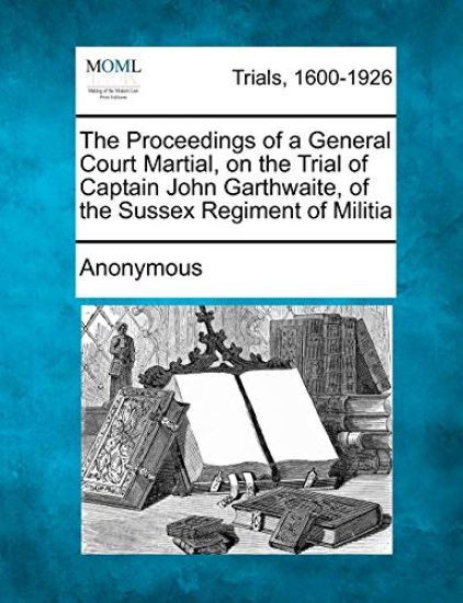 The Proceedings of a General Court Martial, on the Trial of Captain John Garthwaite, of the Sussex Regiment of Militia