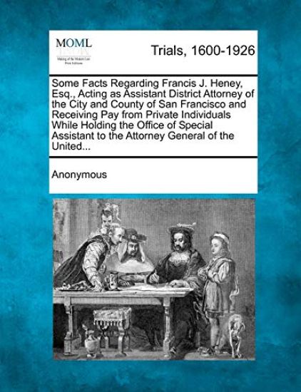 Some Facts Regarding Francis J. Heney, Esq., Acting as Assistant District Attorney of the City and County of San Francisco and Receiving Pay from Private Individuals While Holding the Office of Special Assistant to the Attorney General of the United...