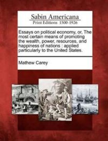 Essays on political economy, or, The most certain means of promoting the wealth, power, resources, and happiness of nations