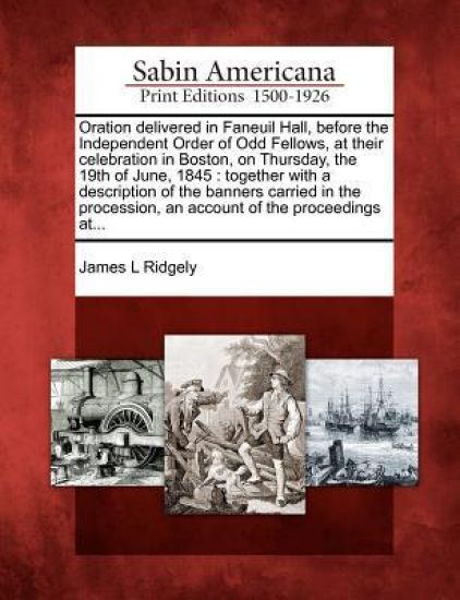 Oration Delivered in Faneuil Hall, Before the Independent Order of Odd Fellows, at Their Celebration in Boston, on Thursday, the 19th of June, 1845