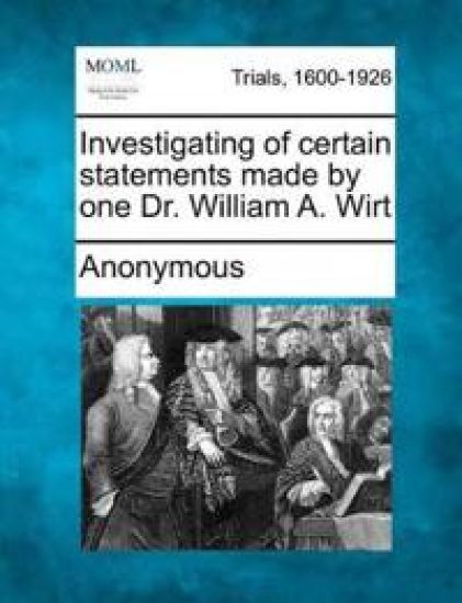 Investigating of Certain Statements Made by One Dr. William A. Wirt