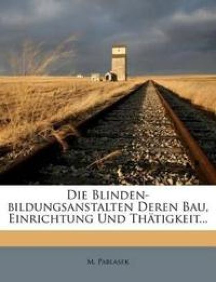 Die Blinden-Bildungsanstalten Deren Bau, Einrichtung Und Thatigkeit...