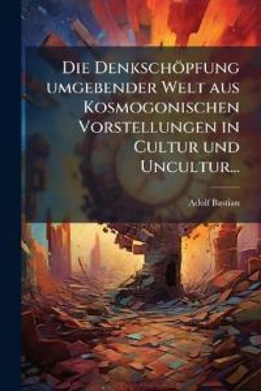 Die Denkschopfung Umgebender Welt Aus Kosmogonischen Vorstellungen in Cultur Und Uncultur...