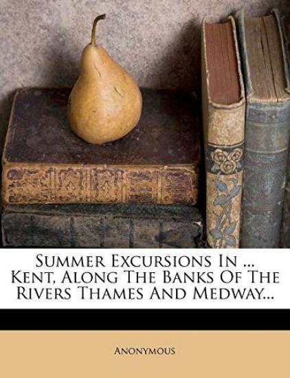 Summer Excursions in ... Kent, Along the Banks of the Rivers Thames and Medway...