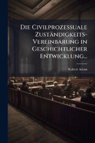 Die Civilprozessuale Zustandigkeits-Vereinbarung in Geschichtlicher Entwicklung...
