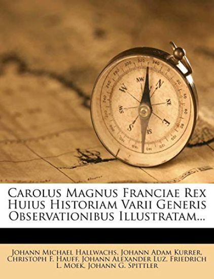 Carolus Magnus Franciae Rex Huius Historiam Varii Generis Observationibus Illustratam...