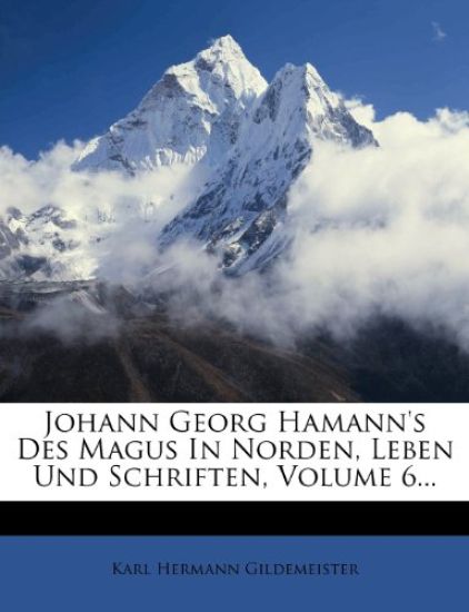 Johann Georg Hamann's Des Magus in Norden, Leben Und Schriften, Volume 6...