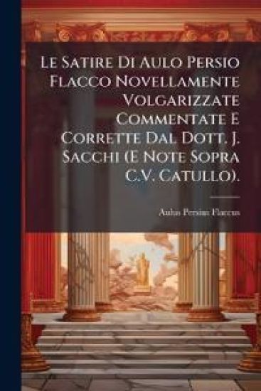 Le Satire Di Aulo Persio Flacco Novellamente Volgarizzate Commentate E Corrette Dal Dott. J. Sacchi (E Note Sopra C.V. Catullo).