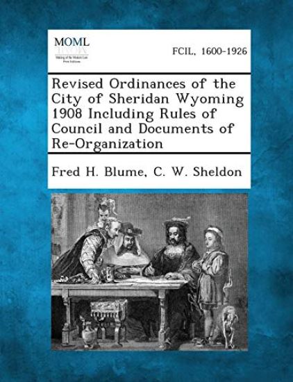 Revised Ordinances of the City of Sheridan Wyoming 1908 Including Rules of Council and Documents of Re-Organization