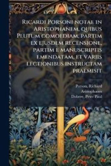 Ricardi Porsoni notae in Aristophanem, quibus Plutum comoediam, partim ex ejusdem recensione, partim e manuscriptis emendatam, et variis lectionibus instructam praemisit