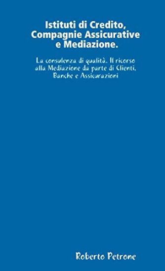 Istituti Di Credito, Compagnie Assicurative E Mediazione. La Consulenza Di Qualita. Il Ricorso Alla Mediazione Da Parte Di Clienti, Banche E Assicurazioni