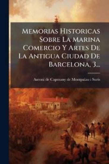Memorias Historicas Sobre La Marina Comercio Y Artes De La Antigua Ciudad De Barcelona, 3...