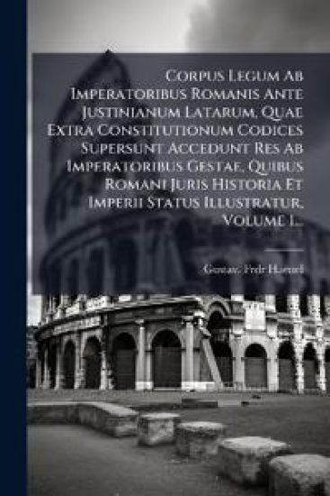 Corpus Legum Ab Imperatoribus Romanis Ante Justinianum Latarum, Quae Extra Constitutionum Codices Supersunt Accedunt Res Ab Imperatoribus Gestae, Quibus Romani Juris Historia Et Imperii Status Illustratur, Volume 1...