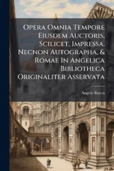 Opera Omnia Tempore Eiusdem Auctoris, Scilicet, Impressa, Necnon Autographa, & Romae In Angelica Bibliotheca Originaliter Asservata