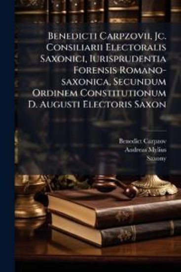 Benedicti Carpzovii, Jc. Consiliarii Electoralis Saxonici, Iurisprudentia Forensis Romano-saxonica, Secundum Ordinem Constitutionum D. Augusti Electoris Saxon