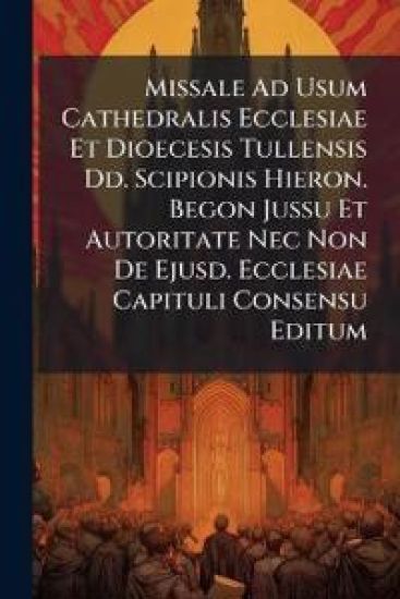Missale Ad Usum Cathedralis Ecclesiae Et Dioecesis Tullensis Dd. Scipionis Hieron. Begon Jussu Et Autoritate Nec Non De Ejusd. Ecclesiae Capituli Consensu Editum