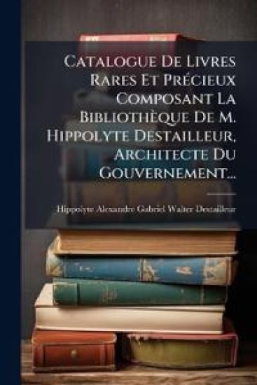 Catalogue De Livres Rares Et Précieux Composant La Bibliothèque De M. Hippolyte Destailleur, Architecte Du Gouvernement...