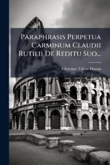 Paraphrasis Perpetua Carminum Claudii Rutilii De Reditu Suo...