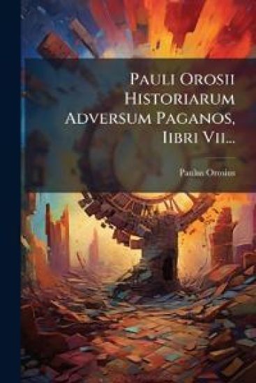 Pauli Orosii Historiarum Adversum Paganos, Iibri Vii...