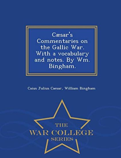 Caesar's Commentaries on the Gallic War. with a Vocabulary and Notes. by Wm. Bingham. - War College Series