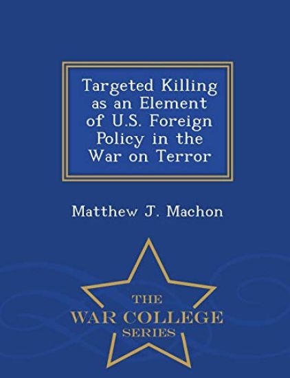 Targeted Killing as an Element of U.S. Foreign Policy in the War on Terror - War College Series