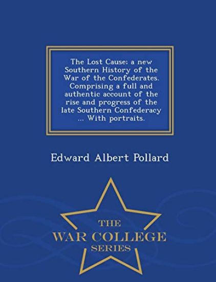 The Lost Cause; a new Southern History of the War of the Confederates. Comprising a full and authentic account of the rise and progress of the late Southern Confederacy ... With portraits. - War College Series
