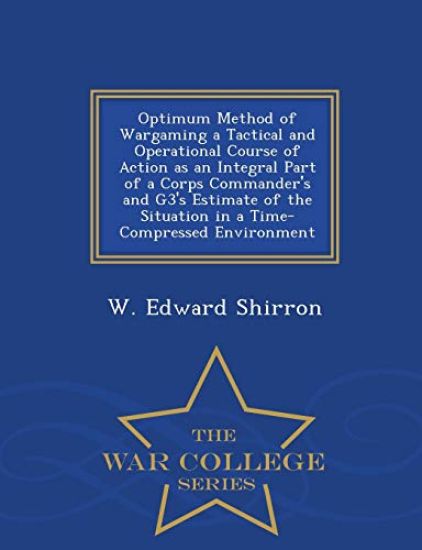 Optimum Method of Wargaming a Tactical and Operational Course of Action as an Integral Part of a Corps Commander's and G3's Estimate of the Situation in a Time-Compressed Environment - War College Series
