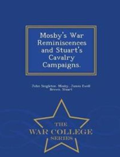 Mosby's War Reminiscences and Stuart's Cavalry Campaigns. - War College Series