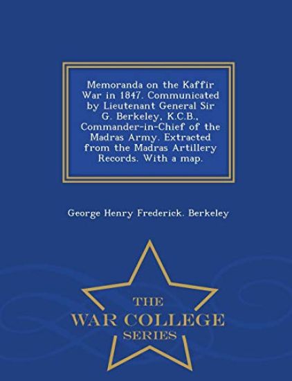 Memoranda on the Kaffir War in 1847. Communicated by Lieutenant General Sir G. Berkeley, K.C.B., Commander-In-Chief of the Madras Army. Extracted from the Madras Artillery Records. with a Map. - War College Series
