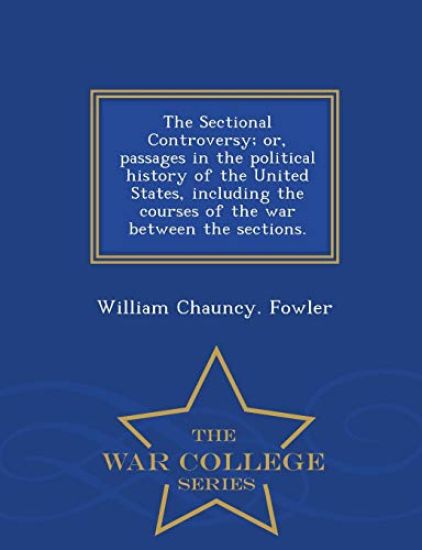 The Sectional Controversy; Or, Passages in the Political History of the United States, Including the Courses of the War Between the Sections. - War College Series