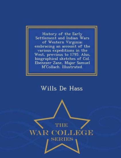 History of the Early Settlement and Indian Wars of Western Virginia; Embracing an Account of the Various Expeditions in the West, Previous to 1795. Also, Biographical Sketches of Col. Ebenezer Zane, Major Samuel M'Collach. Illustrated. - War College Series