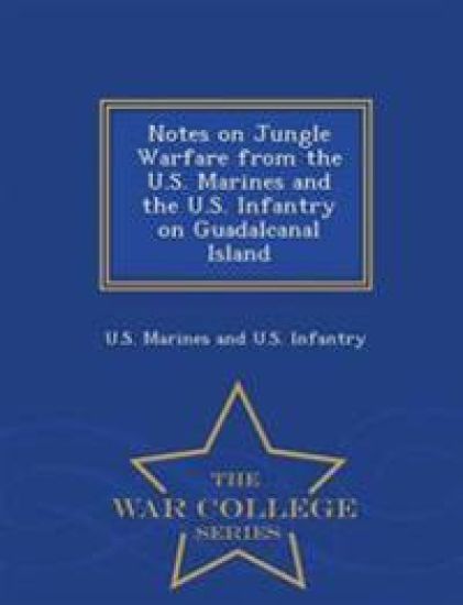 Notes on Jungle Warfare from the U.S. Marines and the U.S. Infantry on Guadalcanal Island - War College Series