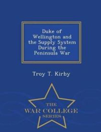 Duke of Wellington and the Supply System During the Peninsula War - War College Series