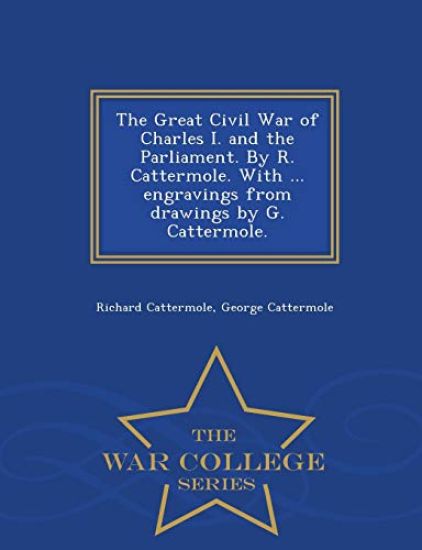 The Great Civil War of Charles I. and the Parliament. by R. Cattermole. with ... Engravings from Drawings by G. Cattermole. - War College Series