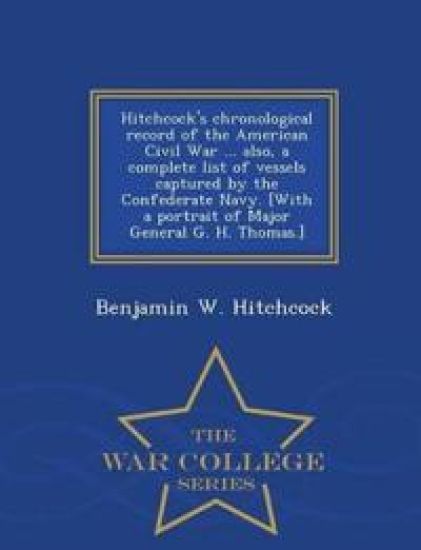 Hitchcock's Chronological Record of the American Civil War ... Also, a Complete List of Vessels Captured by the Confederate Navy. [With a Portrait of Major General G. H. Thomas.] - War College Series