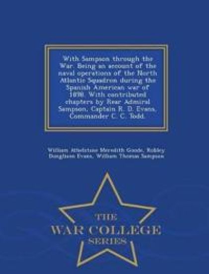 With Sampson Through the War. Being an Account of the Naval Operations of the North Atlantic Squadron During the Spanish American War of 1898. with Contributed Chapters by Rear Admiral Sampson, Captain R. D. Evans, Commander C. C. Todd. - War College Serie