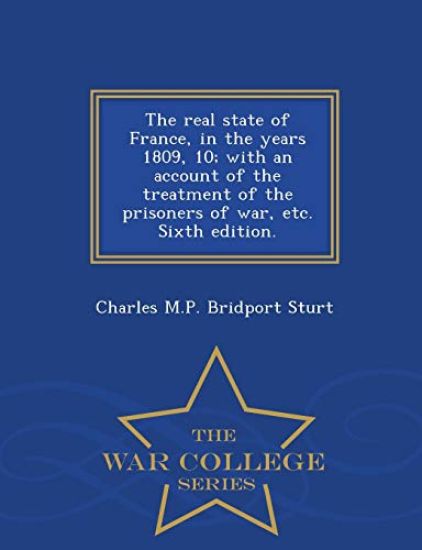 The Real State of France, in the Years 1809, 10; With an Account of the Treatment of the Prisoners of War, Etc. Sixth Edition. - War College Series