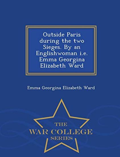 Outside Paris During the Two Sieges. by an Englishwoman i.e. Emma Georgina Elizabeth Ward - War College Series
