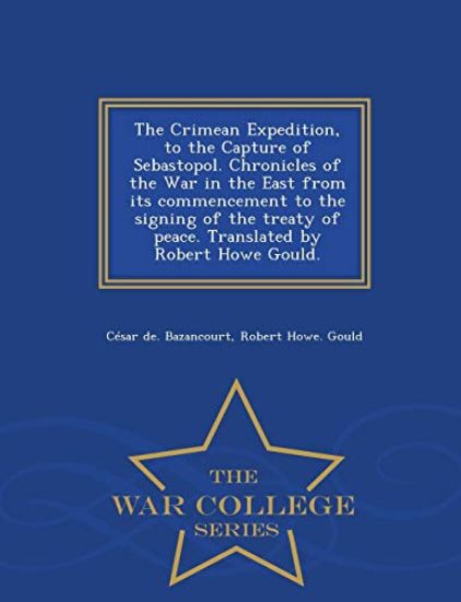 The Crimean Expedition, to the Capture of Sebastopol. Chronicles of the War in the East from Its Commencement to the Signing of the Treaty of Peace. Translated by Robert Howe Gould. - War College Series
