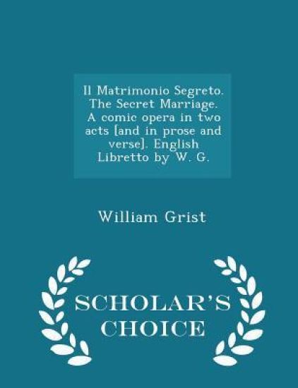 Il Matrimonio Segreto. the Secret Marriage. a Comic Opera in Two Acts [and in Prose and Verse]. English Libretto by W. G. - Scholar's Choice Edition