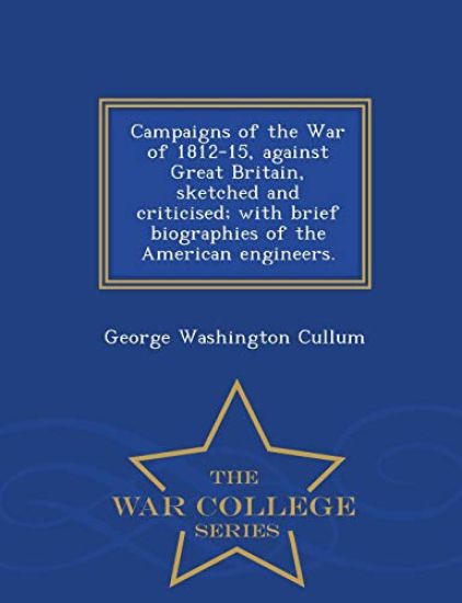 Campaigns of the War of 1812-15, Against Great Britain, Sketched and Criticised; With Brief Biographies of the American Engineers. - War College Series
