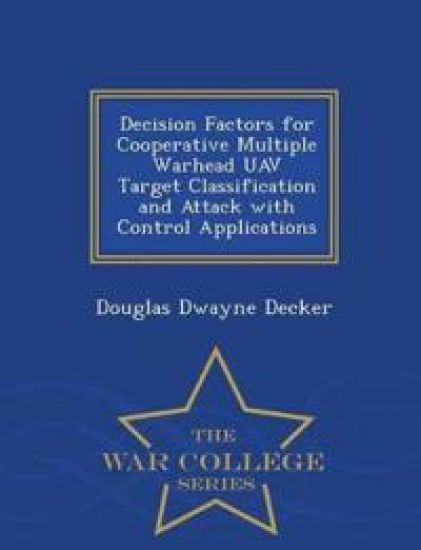 Decision Factors for Cooperative Multiple Warhead Uav Target Classification and Attack with Control Applications - War College Series