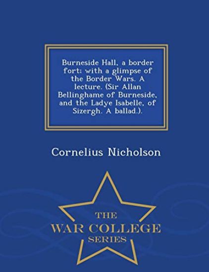 Burneside Hall, a Border Fort; With a Glimpse of the Border Wars. a Lecture. (Sir Allan Bellinghame of Burneside, and the Ladye Isabelle, of Sizergh. a Ballad.). - War College Series